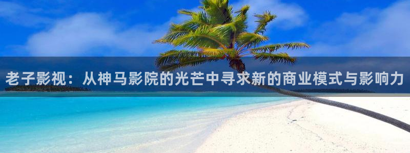 飘花电影院伦理片：老子影视：从神马影院的光芒中寻求新的商业模式与影响力
