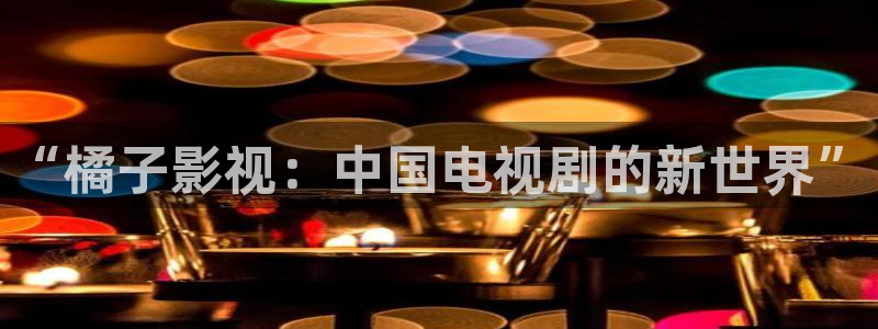 福利飘花影院：“橘子影视：中国电视剧的新世界”